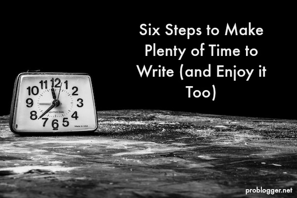 Six Steps to Make Plenty of Time to Write (and Enjoy it Too) / problogger.net