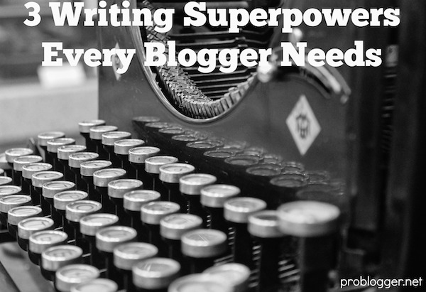 3 Writing Superpowers Every Blogger Needs - on ProBlogger.net