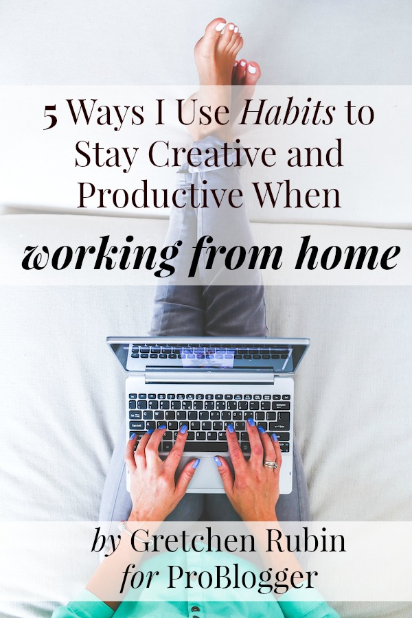 5 Ways I Use Habits to Stay Creative and Productive When Working From Home: by Gretchen Rubin on ProBlogger.net