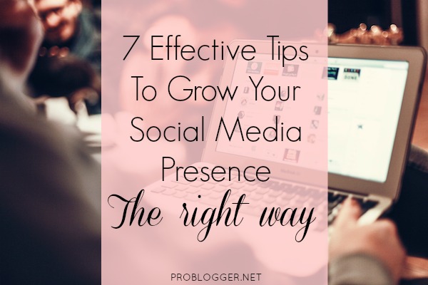 7 Tips to Grow Your Social Media Presence The Right Way / problogger.net