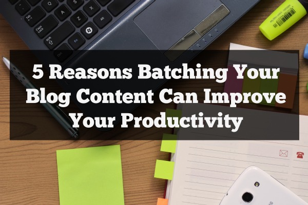 5 Reasons Batching Your Blog Content Can Improve Your Productivity
