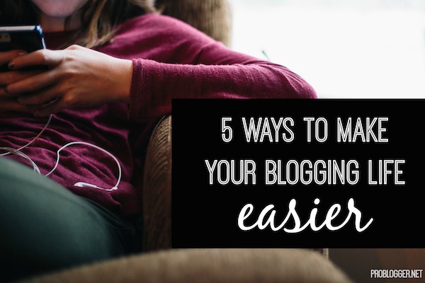 5-Ways-to-Make-Your-Blogging-Life-Easier Top General Blogging Tips