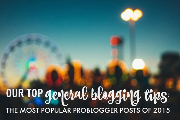 Our-Top-General-Blogging-Tips-the-Most-Popular-ProBlogger-Posts-of-2015 Top General Blogging Tips